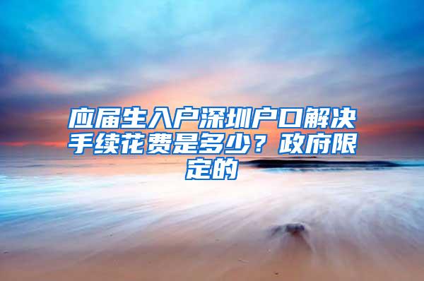 應(yīng)屆生入戶深圳戶口解決手續(xù)花費是多少？政府限定的