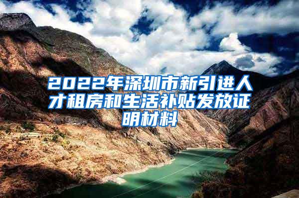 2022年深圳市新引進(jìn)人才租房和生活補(bǔ)貼發(fā)放證明材料