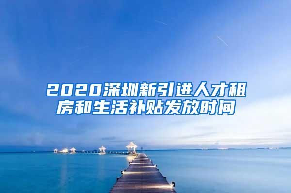 2020深圳新引進人才租房和生活補貼發(fā)放時間