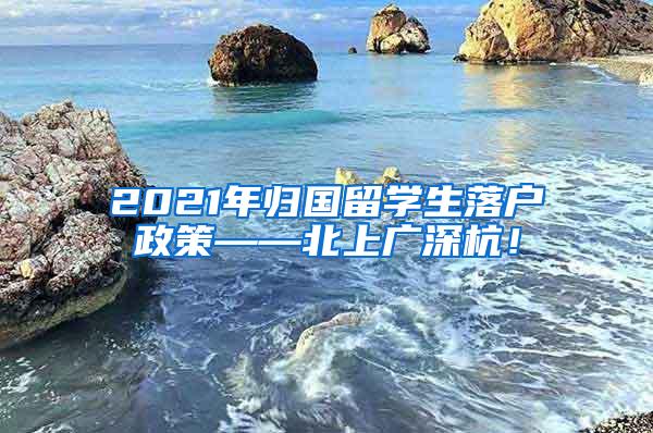 2021年歸國留學生落戶政策——北上廣深杭！