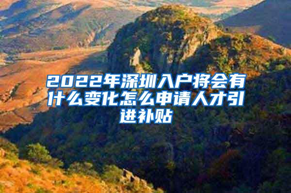 2022年深圳入戶將會(huì)有什么變化怎么申請(qǐng)人才引進(jìn)補(bǔ)貼