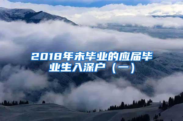 2018年未畢業(yè)的應(yīng)屆畢業(yè)生入深戶(hù)（一）