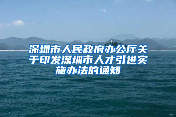 深圳市人民政府辦公廳關(guān)于印發(fā)深圳市人才引進(jìn)實(shí)施辦法的通知