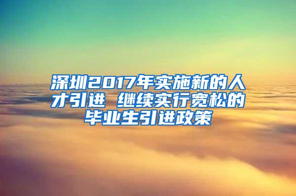 深圳2017年實(shí)施新的人才引進(jìn) 繼續(xù)實(shí)行寬松的畢業(yè)生引進(jìn)政策