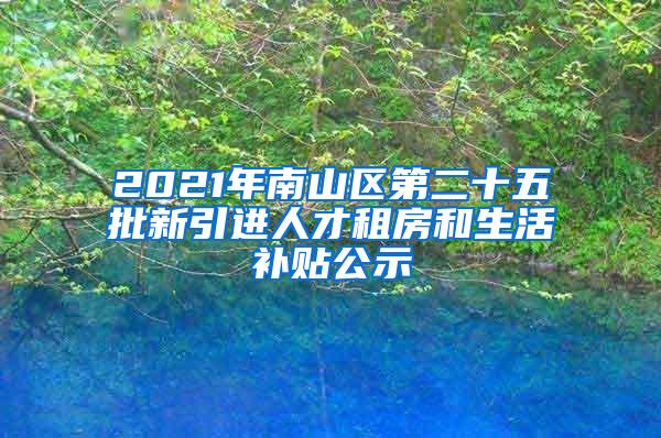 2021年南山區(qū)第二十五批新引進(jìn)人才租房和生活補(bǔ)貼公示