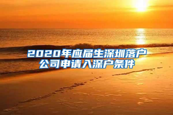 2020年應(yīng)屆生深圳落戶公司申請(qǐng)入深戶條件