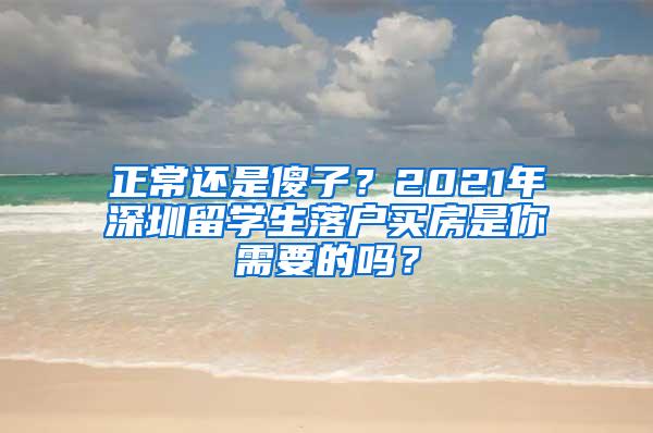 正常還是傻子？2021年深圳留學生落戶買房是你需要的嗎？