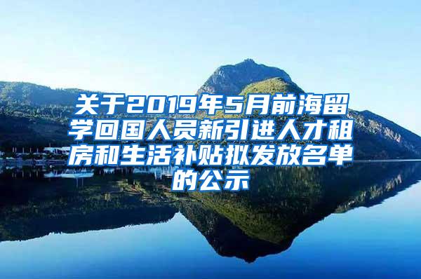 關(guān)于2019年5月前海留學(xué)回國人員新引進人才租房和生活補貼擬發(fā)放名單的公示