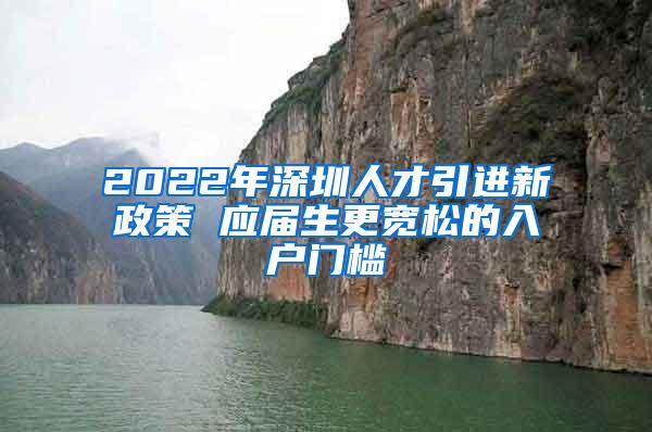 2022年深圳人才引進(jìn)新政策 應(yīng)屆生更寬松的入戶門檻