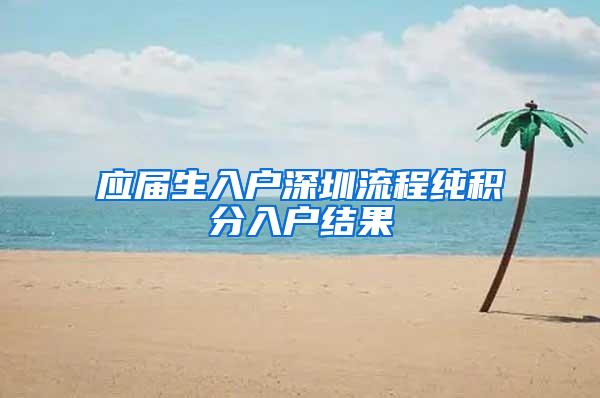 應(yīng)屆生入戶深圳流程純積分入戶結(jié)果