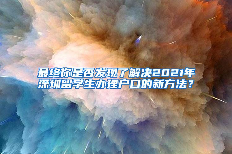 最終你是否發(fā)現(xiàn)了解決2021年深圳留學(xué)生辦理戶口的新方法？