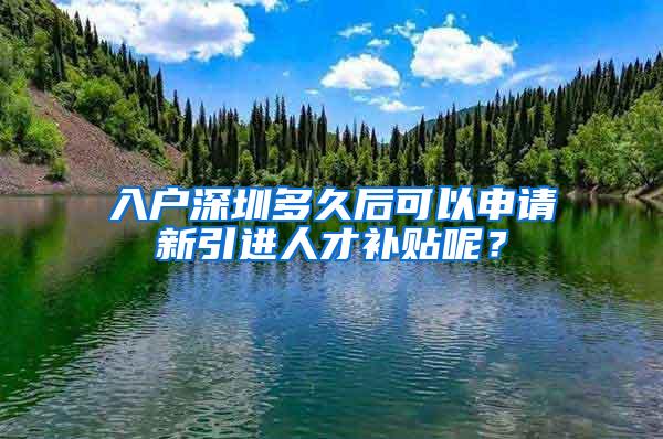 入戶深圳多久后可以申請新引進人才補貼呢？