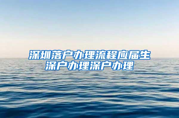 深圳落戶辦理流程應屆生深戶辦理深戶辦理