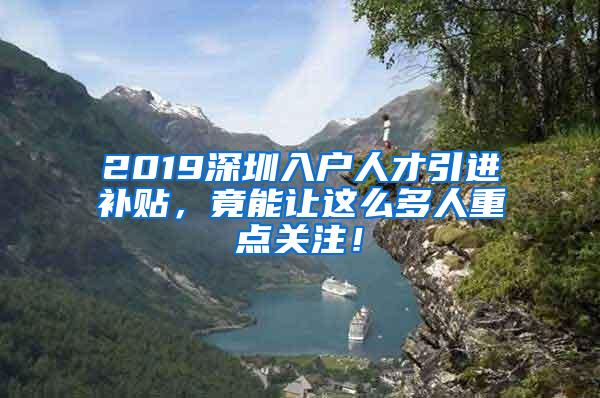 2019深圳入戶人才引進(jìn)補(bǔ)貼，竟能讓這么多人重點(diǎn)關(guān)注！