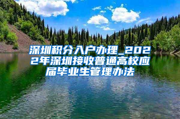 深圳積分入戶辦理_2022年深圳接收普通高校應屆畢業(yè)生管理辦法