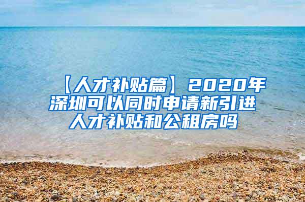 【人才補貼篇】2020年深圳可以同時申請新引進人才補貼和公租房嗎