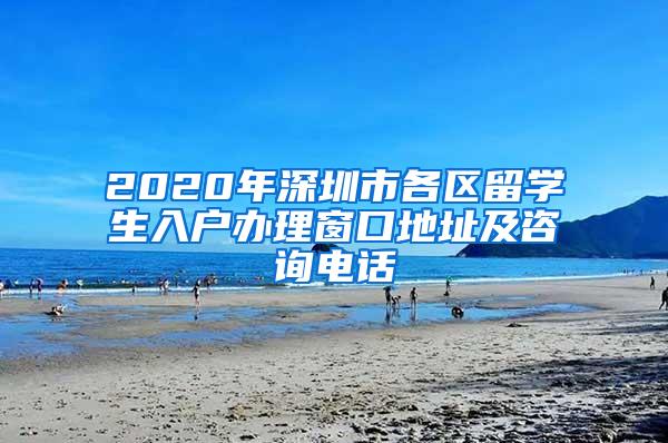 2020年深圳市各區(qū)留學(xué)生入戶辦理窗口地址及咨詢電話