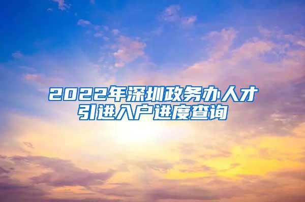 2022年深圳政務(wù)辦人才引進(jìn)入戶進(jìn)度查詢