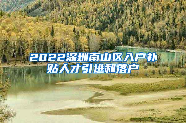 2022深圳南山區(qū)入戶(hù)補(bǔ)貼人才引進(jìn)和落戶(hù)