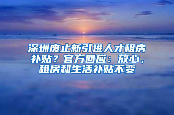 深圳廢止新引進(jìn)人才租房補(bǔ)貼？官方回應(yīng)：放心，租房和生活補(bǔ)貼不變