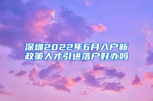 深圳2022年6月入戶(hù)新政策人才引進(jìn)落戶(hù)好辦嗎