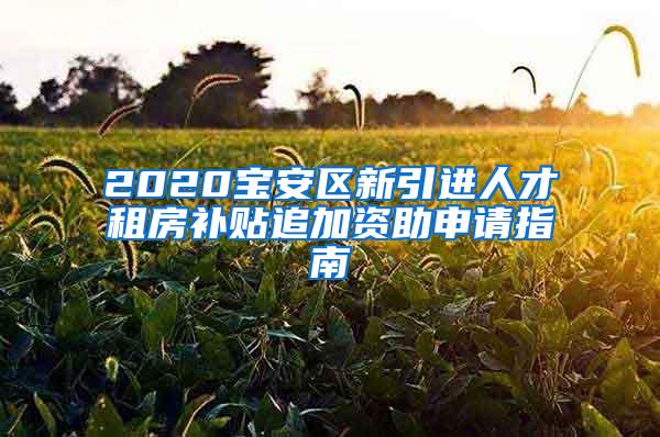 2020寶安區(qū)新引進(jìn)人才租房補(bǔ)貼追加資助申請(qǐng)指南