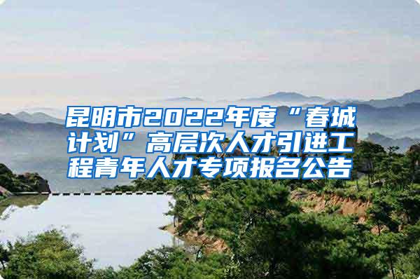 昆明市2022年度“春城計(jì)劃”高層次人才引進(jìn)工程青年人才專項(xiàng)報名公告