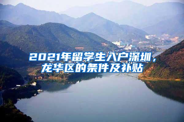 2021年留學(xué)生入戶深圳，龍華區(qū)的條件及補(bǔ)貼