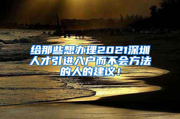 給那些想辦理2021深圳人才引進(jìn)入戶而不會方法的人的建議！