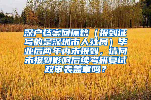 深戶檔案回原籍（報到證寫的是深圳市人社局）畢業(yè)后兩年內(nèi)未報到，請問未報到影響后續(xù)考研復試政審表蓋章嗎？