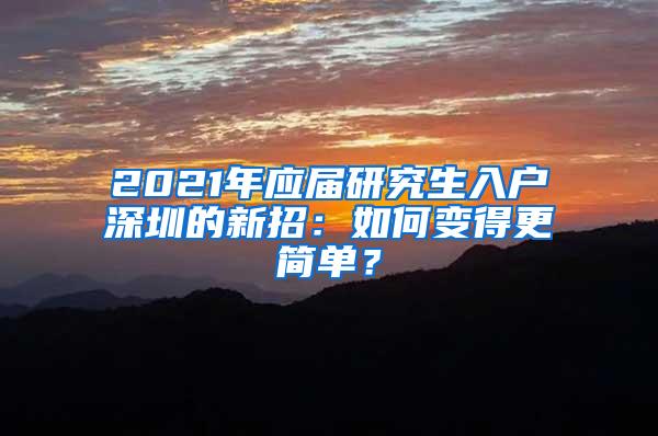 2021年應(yīng)屆研究生入戶深圳的新招：如何變得更簡(jiǎn)單？