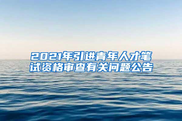 2021年引進青年人才筆試資格審查有關(guān)問題公告