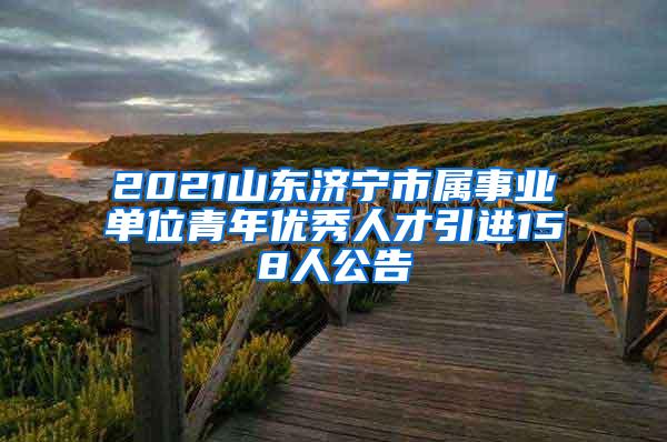 2021山東濟(jì)寧市屬事業(yè)單位青年優(yōu)秀人才引進(jìn)158人公告