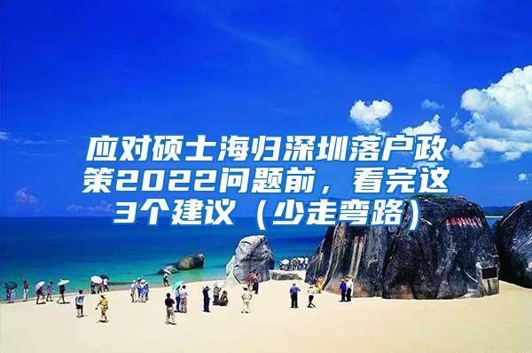 應(yīng)對碩士海歸深圳落戶政策2022問題前，看完這3個建議（少走彎路）