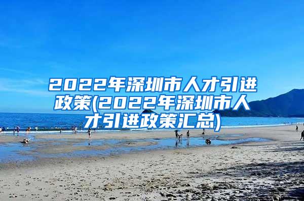 2022年深圳市人才引進(jìn)政策(2022年深圳市人才引進(jìn)政策匯總)