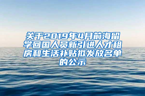 關(guān)于2019年4月前海留學(xué)回國人員新引進人才租房和生活補貼擬發(fā)放名單的公示