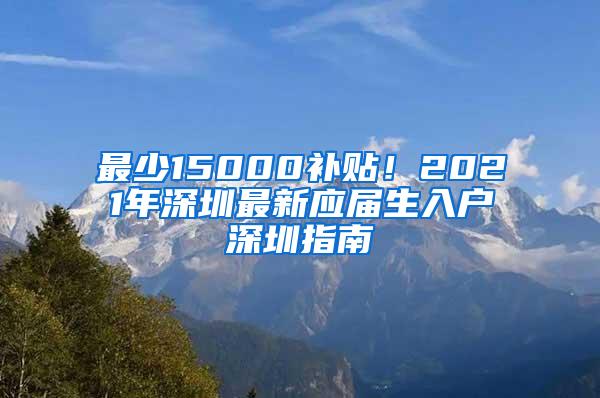 最少15000補(bǔ)貼！2021年深圳最新應(yīng)屆生入戶深圳指南