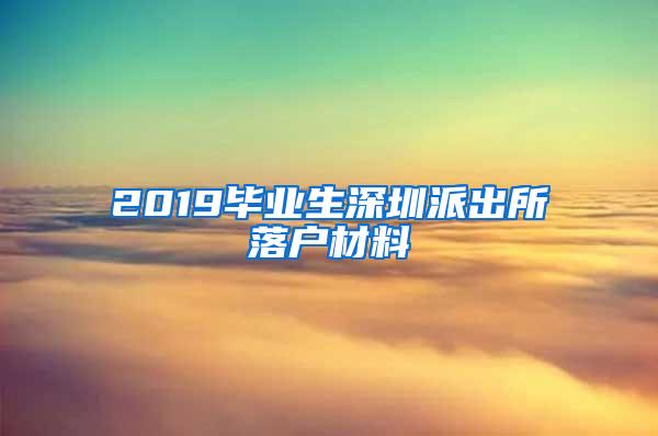 2019畢業(yè)生深圳派出所落戶材料