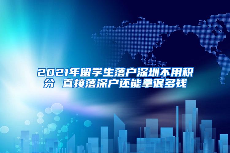 2021年留學(xué)生落戶(hù)深圳不用積分 直接落深戶(hù)還能拿很多錢(qián)