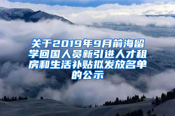 關(guān)于2019年9月前海留學(xué)回國人員新引進(jìn)人才租房和生活補(bǔ)貼擬發(fā)放名單的公示