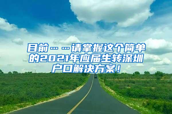 目前……請掌握這個簡單的2021年應屆生轉(zhuǎn)深圳戶口解決方案！