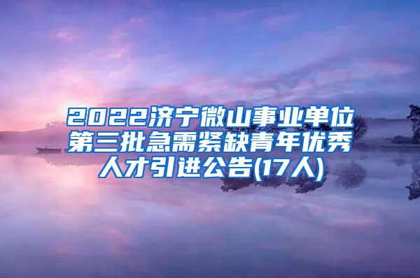 2022濟(jì)寧微山事業(yè)單位第三批急需緊缺青年優(yōu)秀人才引進(jìn)公告(17人)