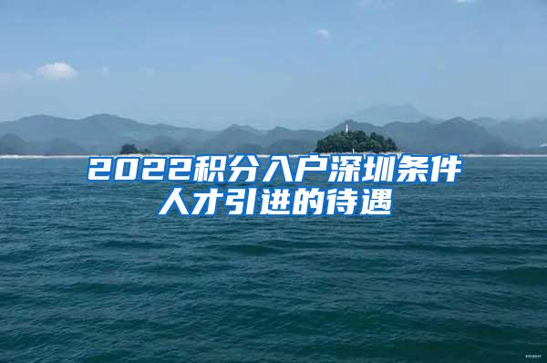 2022積分入戶深圳條件人才引進(jìn)的待遇