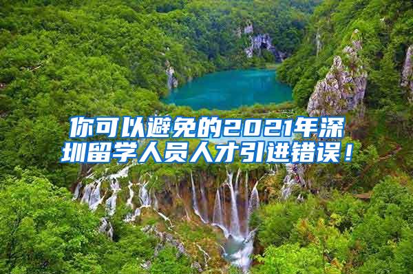 你可以避免的2021年深圳留學(xué)人員人才引進(jìn)錯(cuò)誤！