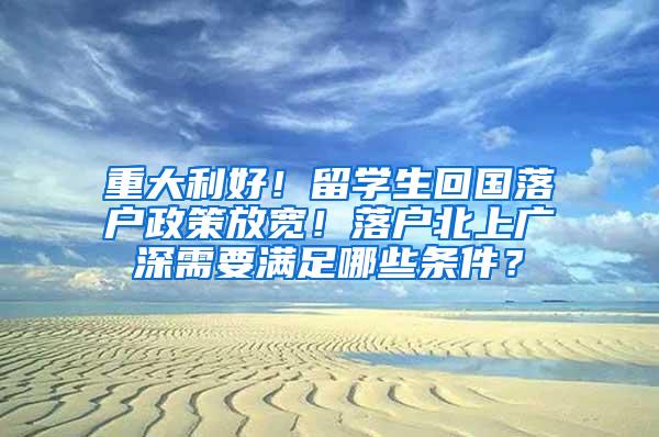 重大利好！留學(xué)生回國落戶政策放寬！落戶北上廣深需要滿足哪些條件？