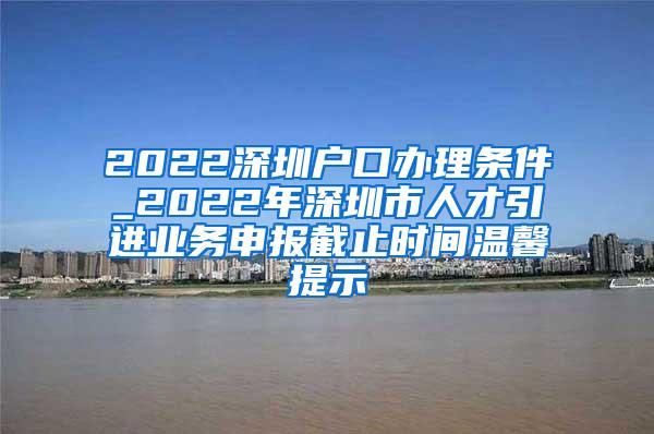 2022深圳戶口辦理?xiàng)l件_2022年深圳市人才引進(jìn)業(yè)務(wù)申報(bào)截止時(shí)間溫馨提示