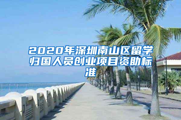 2020年深圳南山區(qū)留學歸國人員創(chuàng)業(yè)項目資助標準