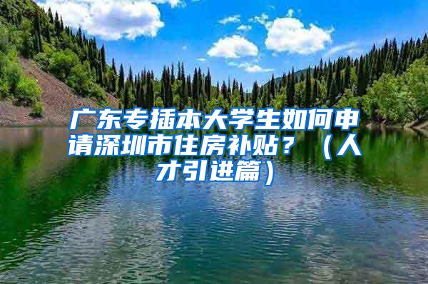 廣東專插本大學(xué)生如何申請(qǐng)深圳市住房補(bǔ)貼？（人才引進(jìn)篇）