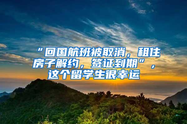 “回國(guó)航班被取消，租住房子解約，簽證到期”，這個(gè)留學(xué)生很幸運(yùn)