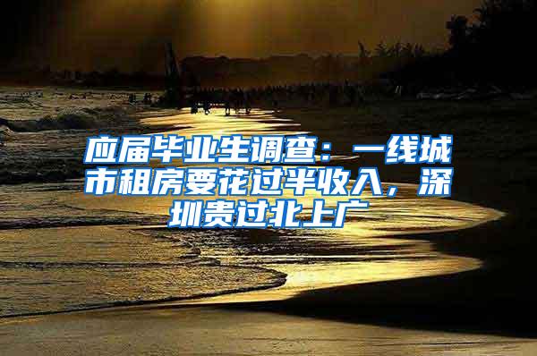 應屆畢業(yè)生調查：一線城市租房要花過半收入，深圳貴過北上廣